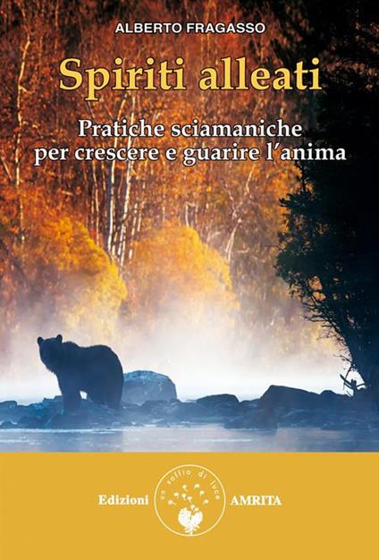 Spiriti alleati. Pratiche sciamaniche per crescere e guarire l'anima - Alberto Fragasso - ebook