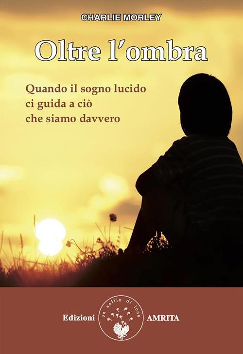 Oltre l'ombra. Quando il sogno lucido ci guida a ciò che siamo davvero - Charlie Morley,Silvia Toniato - ebook