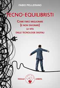 Tecno-equilibristi. Come farci migliorare (e non divorare) la vita dalle tecnologie digitali