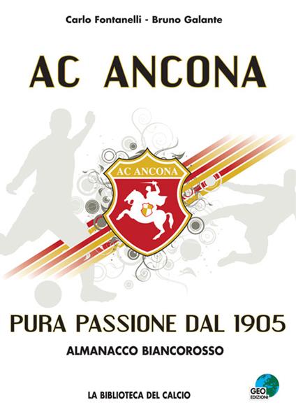 AC Ancona. Pura passione dal 1905. Almanacco biancorosso - Carlo Fontanelli,Bruno Galante - copertina