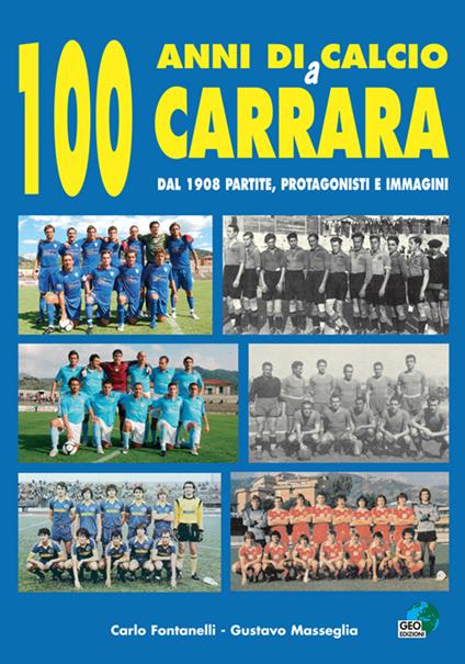 100 anni di calcio a Carrara. Dal 1908 partite, protagonisti e immagini - Carlo Fontanelli,Gustavo Masseglia - copertina