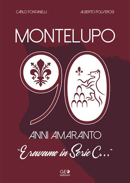 Montelupo 90 anni amaranto. Eravamo in Serie C... - Carlo Fontanelli,Alberto Polverosi - copertina