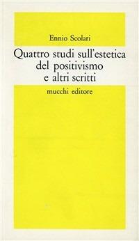 Quattro studi sull'estetica del positivismo e altri scritti - Ennio Scolari - copertina