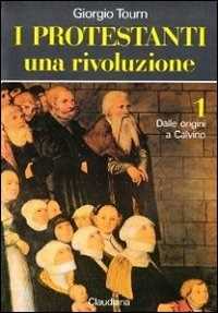 I protestanti. Una rivoluzione. Vol. 1: Dalle origini a Calvino.