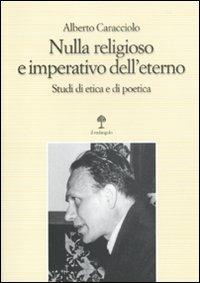 Nulla religioso e imperativo dell'eterno. Studi di etica e di poetica - Alberto Caracciolo - copertina