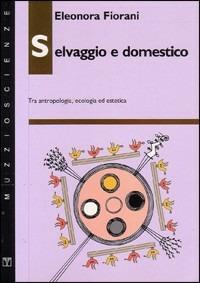 Selvaggio e domestico. Tra antropologia, ecologia ed estetica - Eleonora Fiorani - copertina