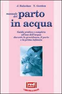 Manuale dal parto in acqua. Guida pratica e completa all'uso dell'acqua durante la gravidanza, il parto e la prima infanzia - Janet Balaskas,Yehudi Gordon - copertina