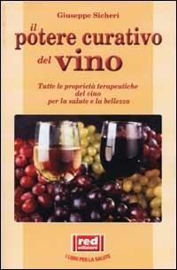 Il potere curativo del vino. Tutte le proprietà terapeutiche del vino per la salute e la bellezza - Giuseppe Sicheri - copertina