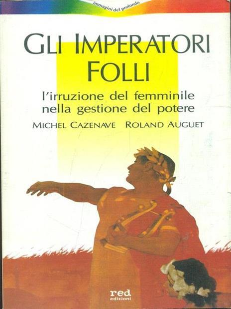 Gli imperatori folli. L'irruzione del femminile nella gestione del potere - Michel Cazenave,Roland Auguet - 2