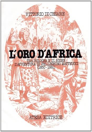 L'oro d'Africa. Tra Bologna e il Niger l'avventura di Pellegrino Matteucci (1850-1881) - Vittorio Di Cesare - copertina