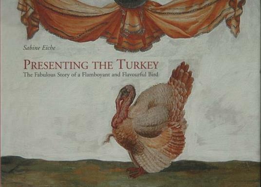 Presenting the Turkey. The fabulous story of a flamboyant and flavourful bird - Sabine Eiche - copertina