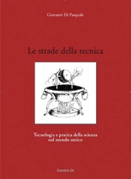 Le strade della tecnica. Tecnologia e pratica della scienza nel mondo antico - Giovanni Di Pasquale - copertina