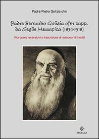 Padre Bernardo Golizia ofm capp. da Ceglie Messapica. Vita, opere, rencensioni e trascrizioni di manoscritti inediti - Pietro Golizia - copertina