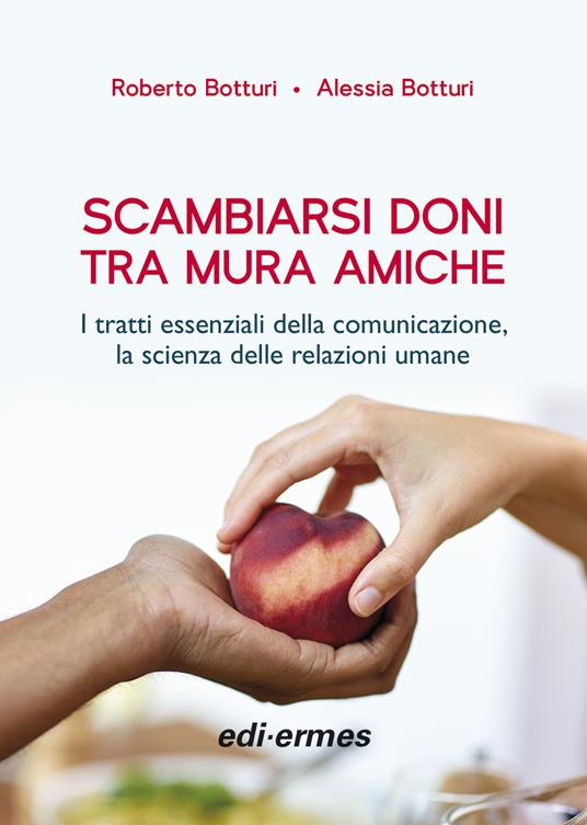 Scambiarsi doni tra mura amiche. I tratti essenziali della comunicazione, la scienza delle relazioni umane - Roberto Botturi,Alessia Botturi - copertina