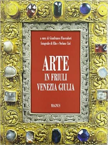 Arte in Friuli Venezia Giulia - Elio Ciol,Stefano Ciol,Gianfranco Fiaccadori - copertina