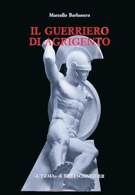 Il guerriero di Agrigento. Una probabile scultura frontonale del museo di Agrigento e alcune questioni di archeologia siceliota - Marcello Barbanera - copertina