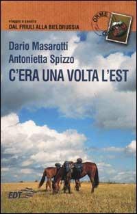 C'era una volta l'Est. Viaggio a cavallo dal Friuli alla Bielorussia - Dario Masarotti,Antonietta Spizzo - copertina