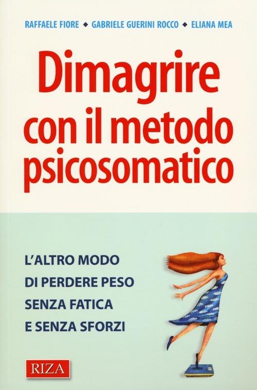 Dimagrire con il metodo psicosomatico. L'altro modo di perdere peso senza fatica e senza sforzi - Raffaele Fiore,Gabriele Guerini Rocco,Eliana Mea - copertina