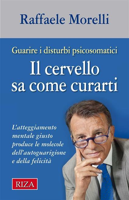 Il cervello sa come curarti. L'atteggiamento mentale giusto produce le molecole dell'autoguarigione e della felicità - Raffaele Morelli - ebook