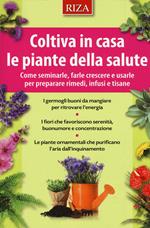 Coltiva in casa le piante dalla salute. Come seminarle, farle crescere e usarle per preparare rimedi, infusi e tisane