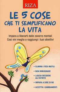 Le 5 cose che ti semplificano la vita. Impara a liberarti dalle zavorre mentali. Così vivi meglio e raggiungi i tuoi obiettivi