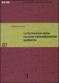 La formazione delle raccolte nelle biblioteche pubbliche. Dall'analisi dei bisogni allo sviluppo delle collezioni - Stefano Parise - copertina