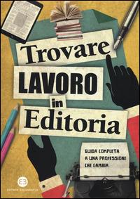 Trovare lavoro in editoria. Guida completa a una professione che cambia - copertina