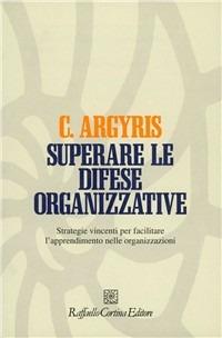 Superare le difese organizzative. Strategie vincenti per facilitare l'apprendimento nelle organizzazioni - Chris Argyris - copertina