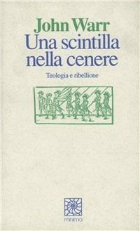 Una scintilla nella cenere. Teologia e ribellione - John Warr - copertina