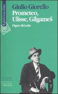 Prometeo, Ulisse, Gilgames. Figure del mito - Giulio Giorello - copertina