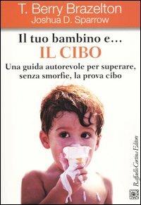 Il tuo bambino e... il cibo. Una guida autorevole per superare, senza smorfie, la prova cibo - T. Berry Brazelton,Joshua D. Sparrow - copertina