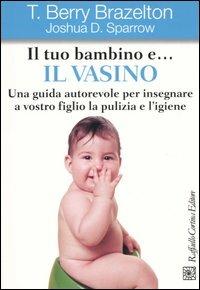 Il tuo bambino e... il vasino. Una guida autorevole per insegnare a vostro figlio la pulizia e l'igiene - T. Berry Brazelton,Joshua D. Sparrow - copertina