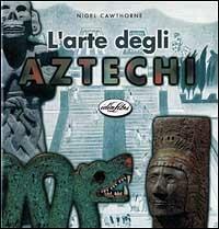 L' arte degli aztechi. Ediz. illustrata - Nigel Cawthorne - copertina