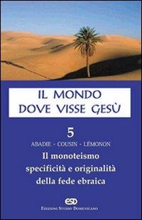 Il mondo dove visse Gesù. Vol. 5: Il monoteismo. Specificità e originalità della fede ebraica. - Hugues Cousin,Philippe Abadie,Jean-Pierre Lemonon - copertina