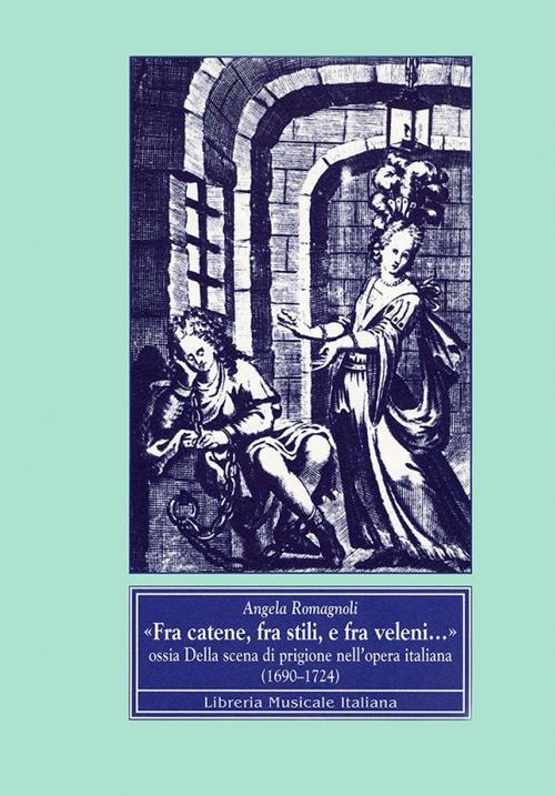 Fra catene, fra stili e fra veleni... Ossia della scena di prigione nell'opera italiana (1690-1724) - Angela Romagnoli - copertina