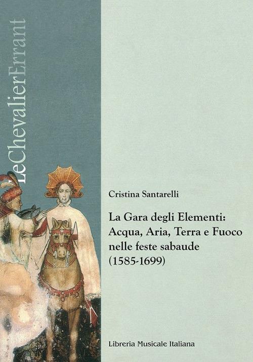 La gara degli elementi. Acqua, aria, terra e fuoco nelle feste sabaude (1585-1699) - Cristina Santarelli - copertina