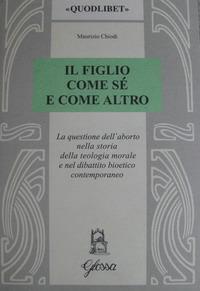 Il figlio come sé e come altro. La questione dell'aborto nella storia della teologia morale e nel dibattio bioetico contemporaneo - Maurizio Chiodi - copertina