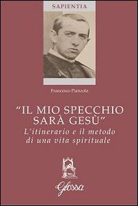 «Il mio specchio sarà Gesù». L'itinerario e il metodo di una vita spirituale - Francesco Pianzola - copertina