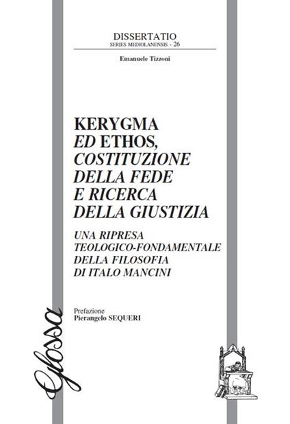 Kerygma ed ethos, costituzione della fede e ricerca della giustizia. Una ripresa teologico-fondamentale della filosofia di Italo Mancini - Emanuele Tizzoni - copertina