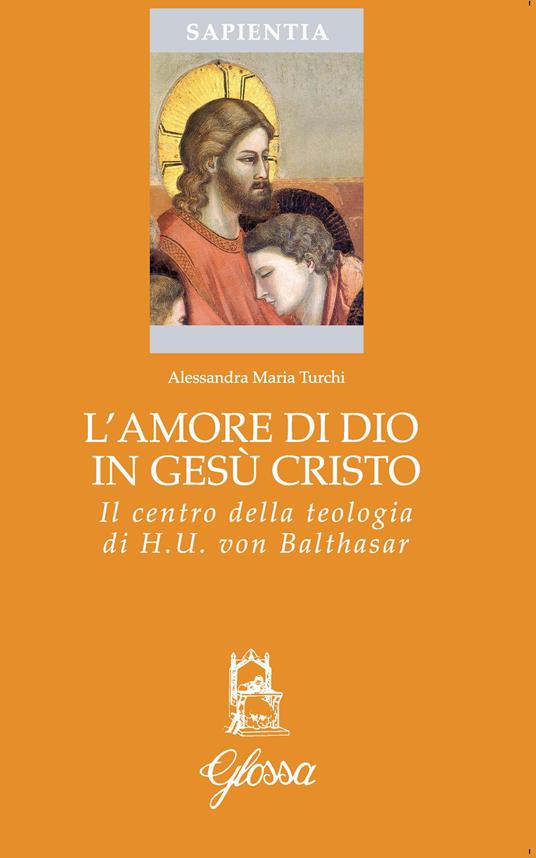 L' amore di Dio in Gesù Cristo come principio ermeneutico della vita cristiana nella teologia di Hans Urs Von Balthasar - Alessandra Maria Turchi - copertina