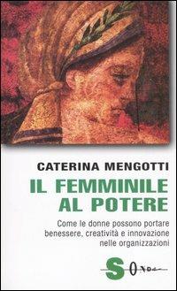 Il femminile al potere. Come le donne possono portare benessere, creatività e innovazione nelle organizzazioni - Caterina Mengotti - copertina