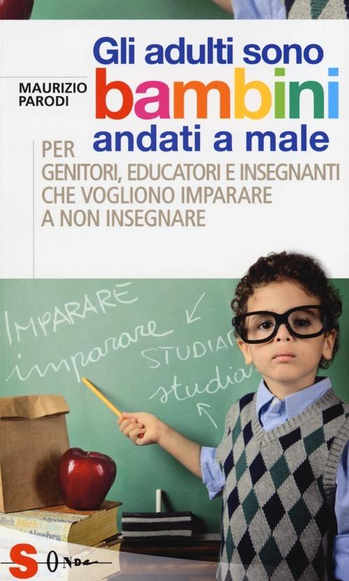 Gli adulti sono bambini andati a male. Per genitori, educatori e insegnanti che vogliono imparare a non insegnare - Maurizio Parodi - copertina