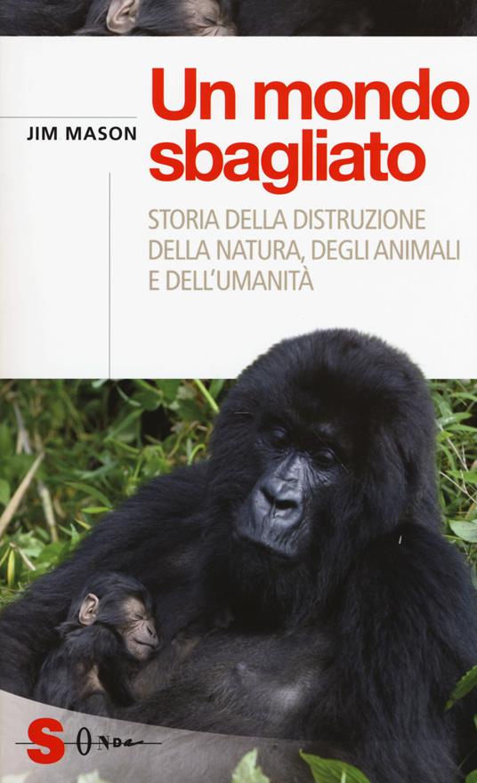 Un mondo sbagliato. Storia della distruzione della natura, degli animali e dell'umanità - Jim Mason - copertina