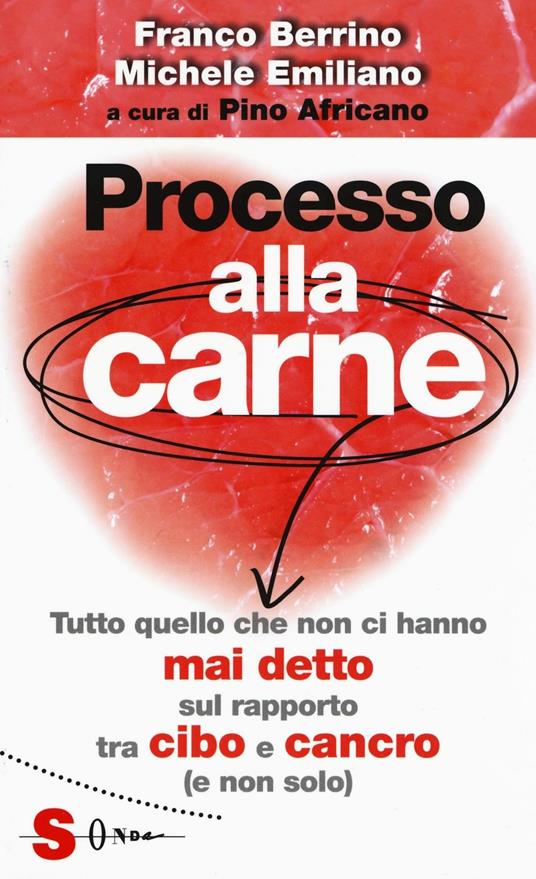 Processo alla carne. Tutto quello che non ci hanno mai detto sul rapporto  cibo e cancro (e non solo) - Franco Berrino - Michele Emiliano - - Libro -  Sonda - Saggi