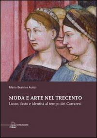 Moda e arte nel Trecento. Lusso, fasto e identità al tempo dei Carraresi. Ediz. illustrata - Maria Beatrice Autizi - copertina