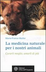 La medicina naturale per i nostri animali. Curarli meglio, amarli di più