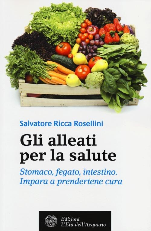 Gli alleati per la salute. Stomaco, fegato, intestino. Impara a prendertene cura - Salvatore Ricca Rosellini - copertina