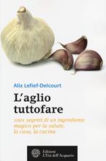 L' aglio tuttofare. 1001 segreti di un ingrediente magico per la salute, la casa, la cucina