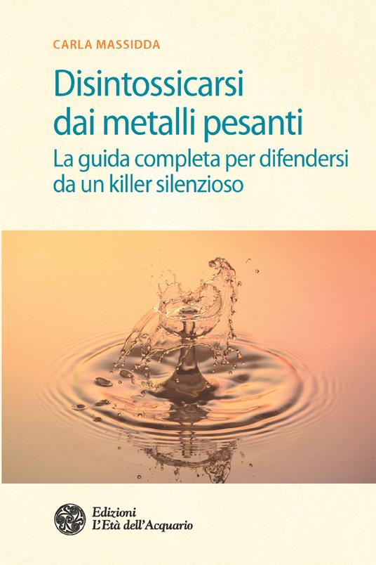 Disintossicarsi dai metalli pesanti. La guida completa per difendersi da un killer silenzioso - Carla Massidda - ebook