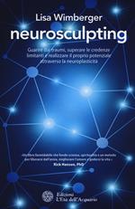 Neurosculpting. Guarire dai traumi, superare le credenze limitanti e realizzare il proprio potenziale attraverso la neuroplasticità